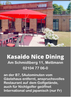 Kasaido Nice Dining Am Schmidtberg 11, Mettmann  02104 77 06-0  an der B7, 5Autominuten vom Gästehaus entfernt, anspruchsvolles Restaurant auf dem Golfgelände, auch für Nichtgolfer geöffnet International und japanisch (nur Fr)